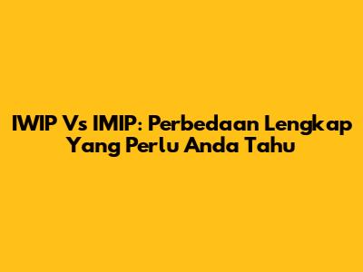 IWIP Vs IMIP: Perbedaan Lengkap Yang Perlu Anda Tahu