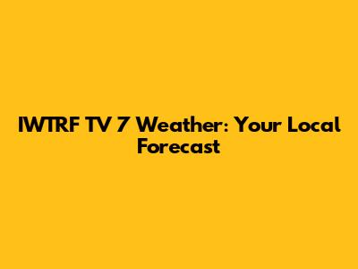 IWTRF TV 7 Weather: Your Local Forecast