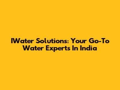 IWater Solutions: Your Go-To Water Experts In India