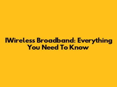 IWireless Broadband: Everything You Need To Know