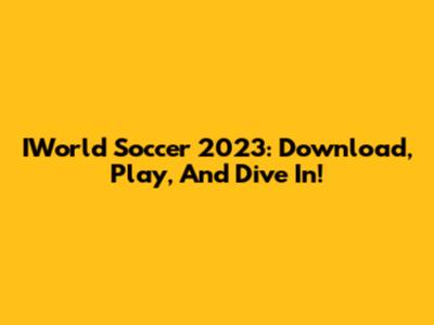 IWorld Soccer 2023: Download, Play, And Dive In!