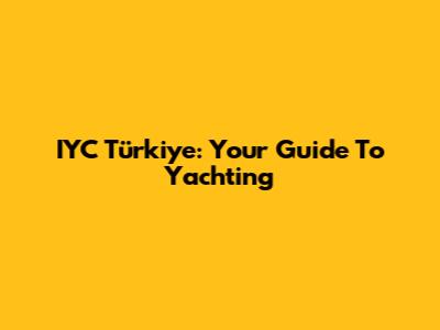 IYC Türkiye: Your Guide To Yachting