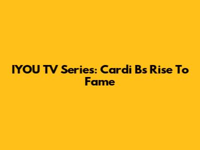 IYOU TV Series: Cardi B's Rise To Fame