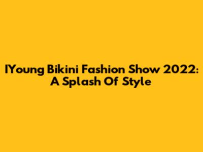 IYoung Bikini Fashion Show 2022: A Splash Of Style