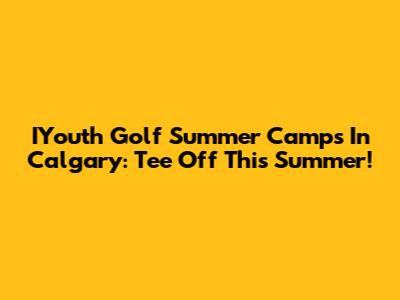 IYouth Golf Summer Camps In Calgary: Tee Off This Summer!