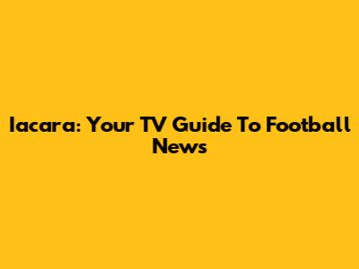 Iacara: Your TV Guide To Football News