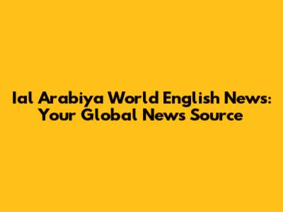 Ial Arabiya World English News: Your Global News Source