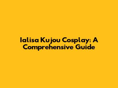 Ialisa Kujou Cosplay: A Comprehensive Guide