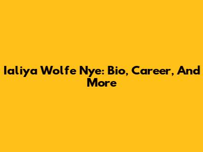 Ialiya Wolfe Nye: Bio, Career, And More