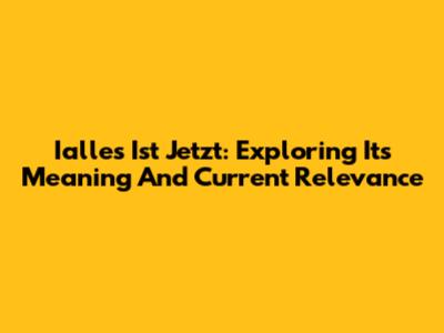 Ialles Ist Jetzt: Exploring Its Meaning And Current Relevance