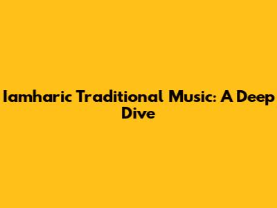 Iamharic Traditional Music: A Deep Dive