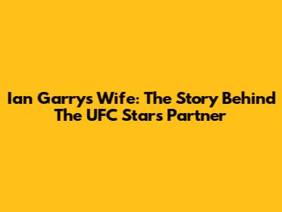 Ian Garry's Wife: The Story Behind The UFC Star's Partner