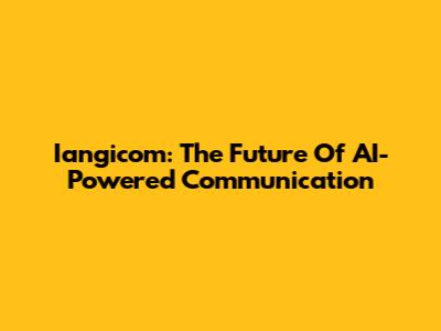 Iangicom: The Future Of AI-Powered Communication