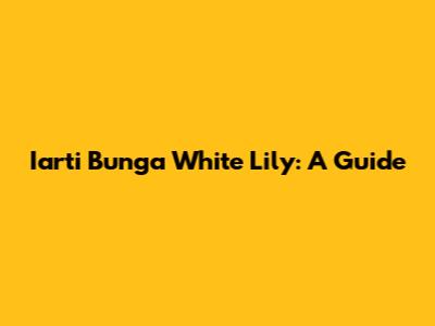 Iarti Bunga White Lily: A Guide