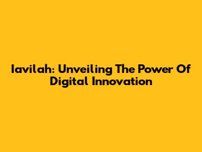 Iavilah: Unveiling The Power Of Digital Innovation