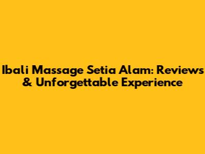 Ibali Massage Setia Alam: Reviews & Unforgettable Experience