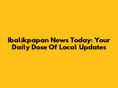 Ibalikpapan News Today: Your Daily Dose Of Local Updates