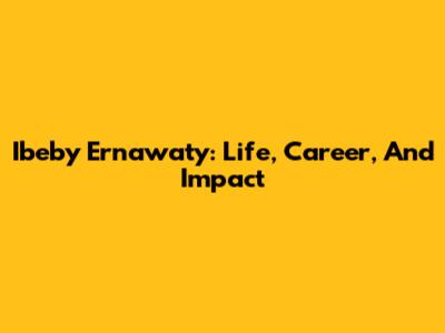 Ibeby Ernawaty: Life, Career, And Impact
