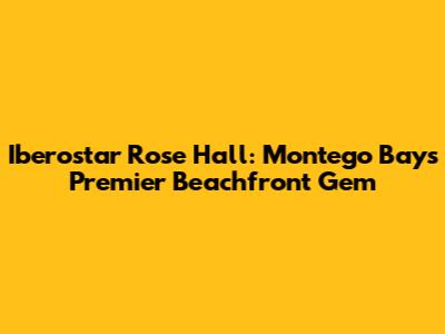 Iberostar Rose Hall: Montego Bay's Premier Beachfront Gem