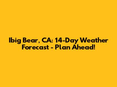 Ibig Bear, CA: 14-Day Weather Forecast - Plan Ahead!