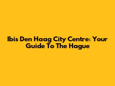 Ibis Den Haag City Centre: Your Guide To The Hague