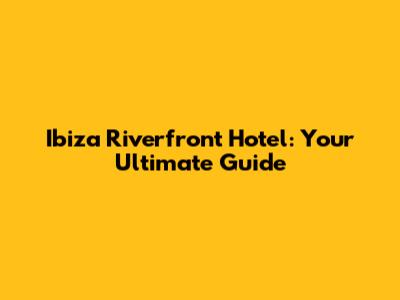 Ibiza Riverfront Hotel: Your Ultimate Guide