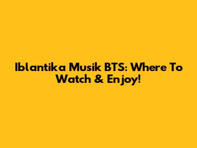 Iblantika Musik BTS: Where To Watch & Enjoy!