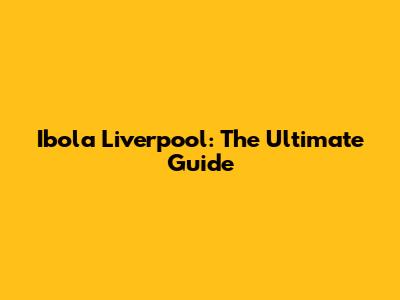 Ibola Liverpool: The Ultimate Guide