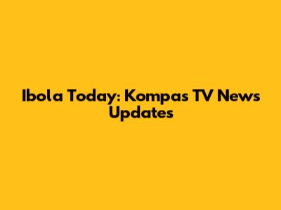 Ibola Today: Kompas TV News Updates