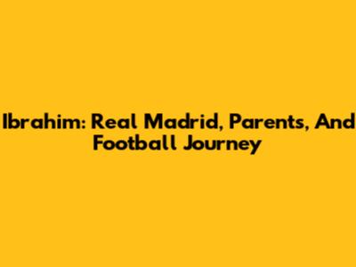 Ibrahim: Real Madrid, Parents, And Football Journey