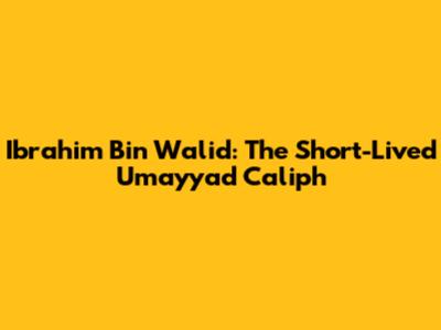 Ibrahim Bin Walid: The Short-Lived Umayyad Caliph