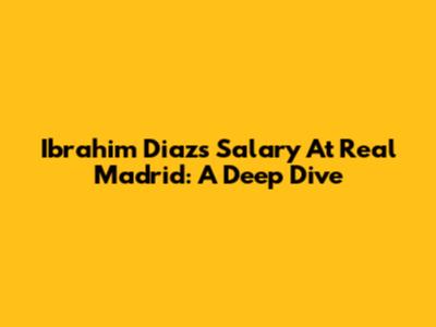 Ibrahim Diaz's Salary At Real Madrid: A Deep Dive