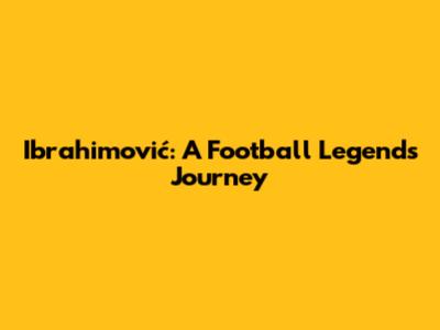 Ibrahimović: A Football Legend's Journey