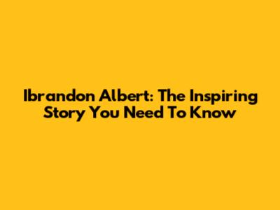 Ibrandon Albert: The Inspiring Story You Need To Know
