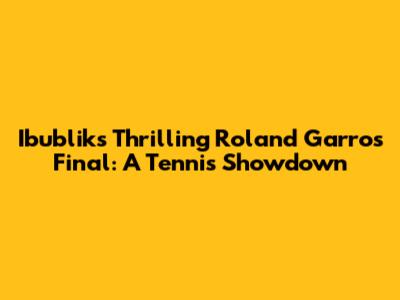 Ibublik's Thrilling Roland Garros Final: A Tennis Showdown