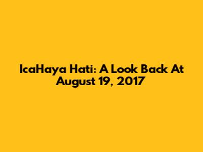 IcaHaya Hati: A Look Back At August 19, 2017