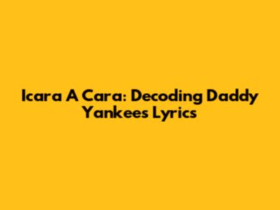 Icara A Cara: Decoding Daddy Yankee's Lyrics