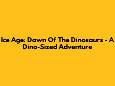 Ice Age: Dawn Of The Dinosaurs - A Dino-Sized Adventure