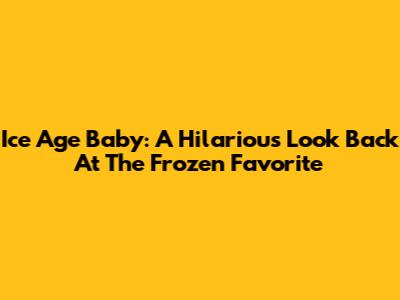 Ice Age Baby: A Hilarious Look Back At The Frozen Favorite