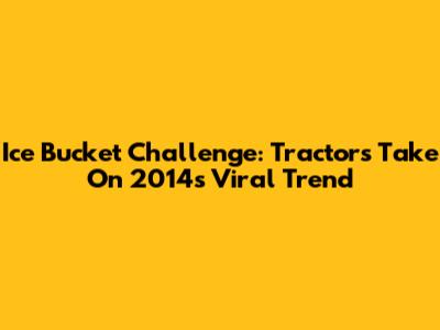 Ice Bucket Challenge: Tractors Take On 2014's Viral Trend