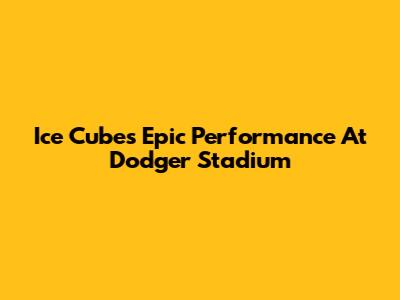 Ice Cube's Epic Performance At Dodger Stadium