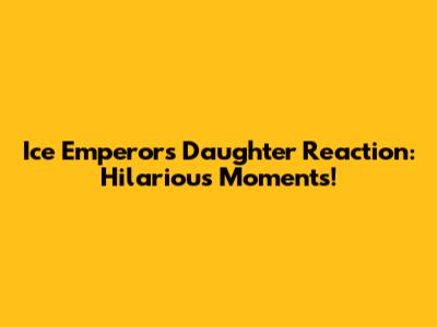 Ice Emperor's Daughter Reaction: Hilarious Moments!