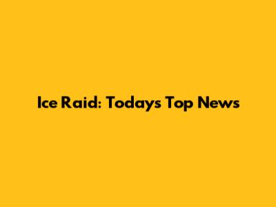 Ice Raid: Today's Top News