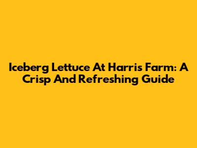 Iceberg Lettuce At Harris Farm: A Crisp And Refreshing Guide