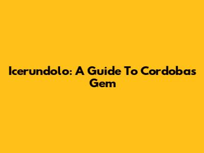 Icerundolo: A Guide To Cordoba's Gem