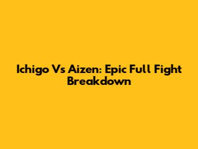 Ichigo Vs Aizen: Epic Full Fight Breakdown