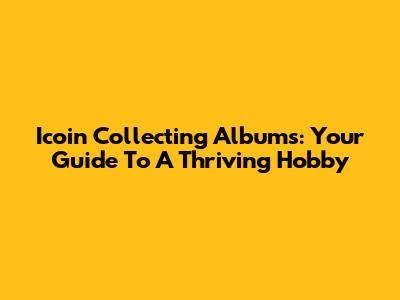 Icoin Collecting Albums: Your Guide To A Thriving Hobby