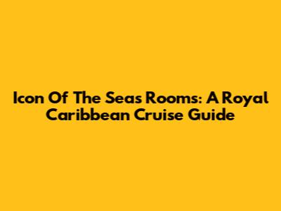 Icon Of The Seas Rooms: A Royal Caribbean Cruise Guide