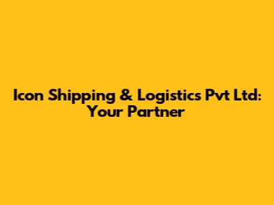 Icon Shipping & Logistics Pvt Ltd: Your Partner