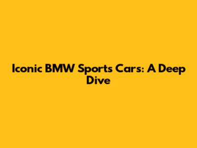 Iconic BMW Sports Cars: A Deep Dive